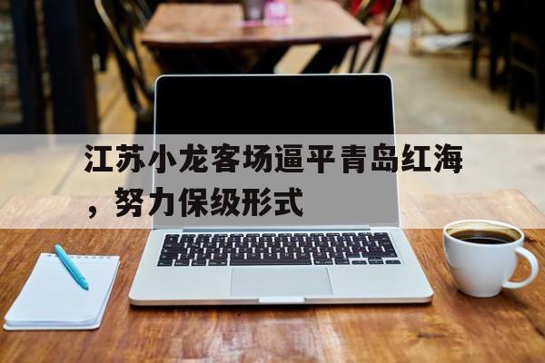包含江苏小龙客场逼平青岛红海，努力保级形式的词条