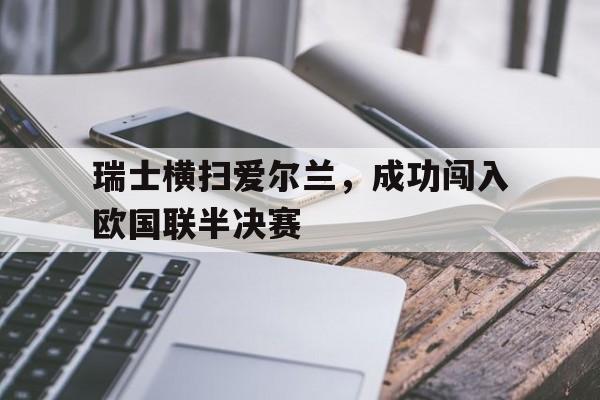关于瑞士横扫爱尔兰，成功闯入欧国联半决赛的信息